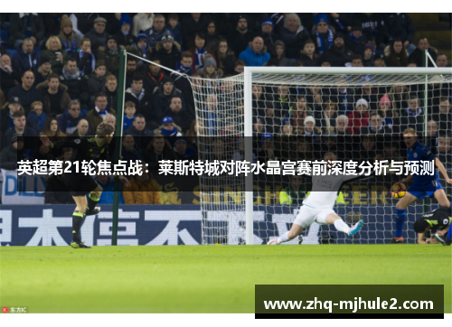 英超第21轮焦点战：莱斯特城对阵水晶宫赛前深度分析与预测
