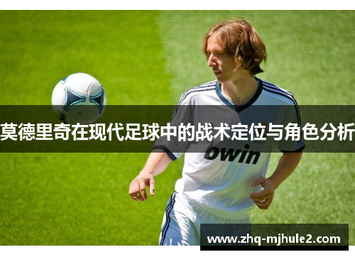 莫德里奇在现代足球中的战术定位与角色分析
