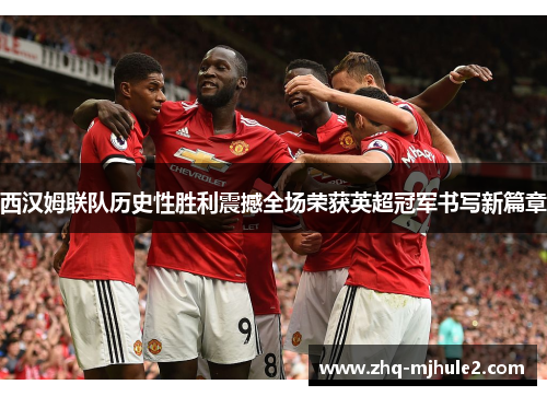 西汉姆联队历史性胜利震撼全场荣获英超冠军书写新篇章