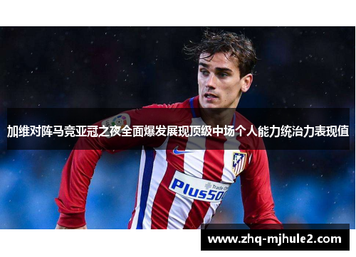 加维对阵马竞亚冠之夜全面爆发展现顶级中场个人能力统治力表现值