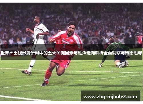 世界杯出线形势研判中的五大关键因素与胜负走向解析全面观察与策略思考