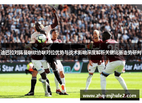 迪巴拉对阵曼联欧协联对位优势与战术影响深度解析关键比赛走势研判