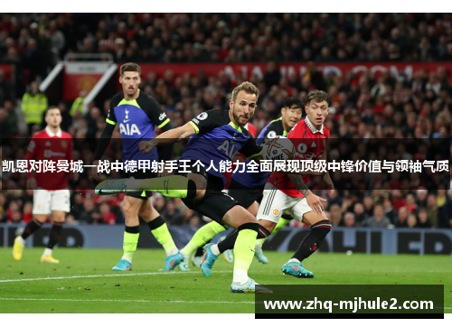 凯恩对阵曼城一战中德甲射手王个人能力全面展现顶级中锋价值与领袖气质
