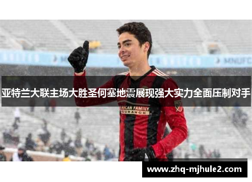 亚特兰大联主场大胜圣何塞地震展现强大实力全面压制对手