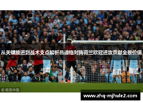 从关键推进到战术支点解析吕迪格对阵荷兰欧冠进攻贡献全景价值