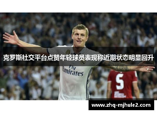 克罗斯社交平台点赞年轻球员表现称近期状态明显回升