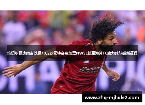 拉切尔昆达南吉以超70万欧元转会费加盟NWSL新军海湾FC助力球队崭新征程