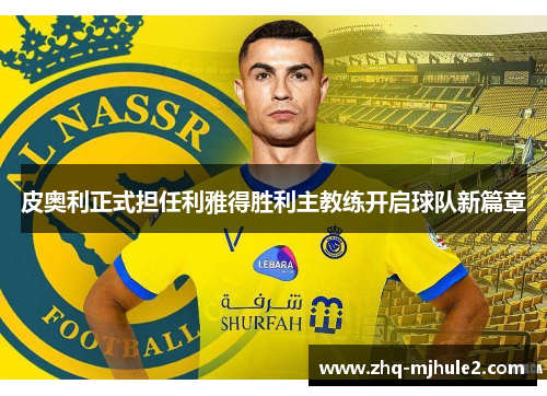 皮奥利正式担任利雅得胜利主教练开启球队新篇章