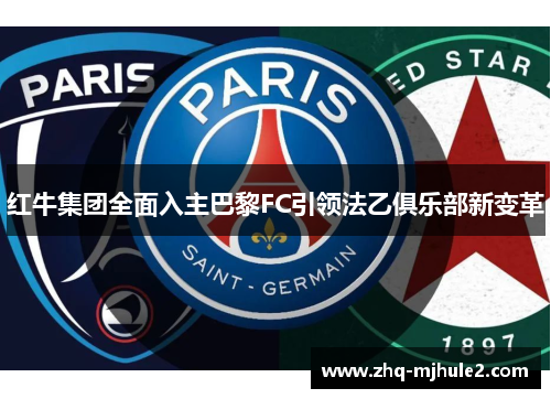 红牛集团全面入主巴黎FC引领法乙俱乐部新变革