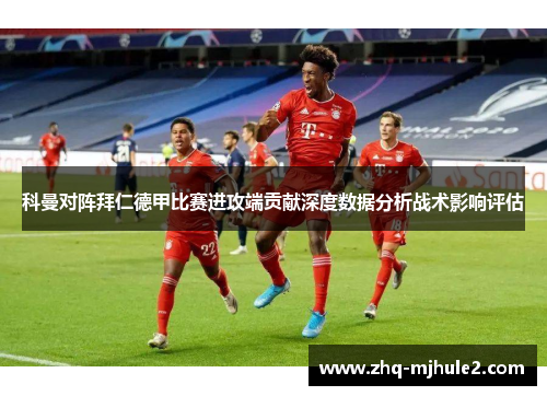 科曼对阵拜仁德甲比赛进攻端贡献深度数据分析战术影响评估