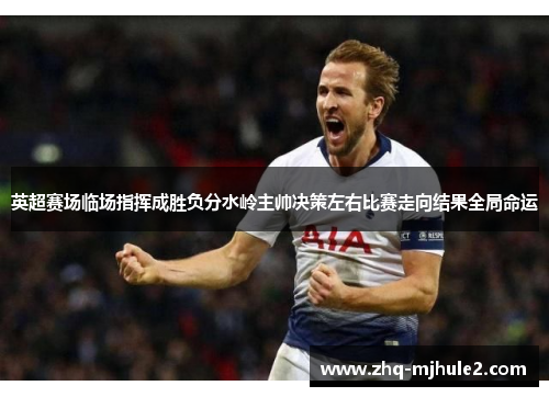 英超赛场临场指挥成胜负分水岭主帅决策左右比赛走向结果全局命运