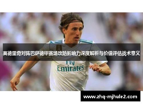 莫德里奇对阵巴萨德甲赛场攻防影响力深度解析与价值评估战术意义