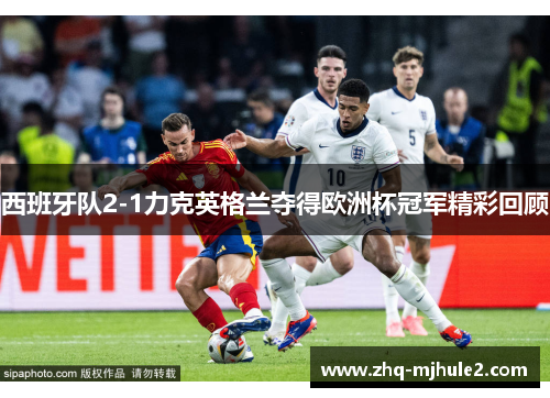 西班牙队2-1力克英格兰夺得欧洲杯冠军精彩回顾