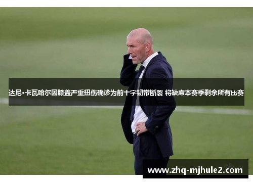 达尼·卡瓦哈尔因膝盖严重扭伤确诊为前十字韧带断裂 将缺席本赛季剩余所有比赛