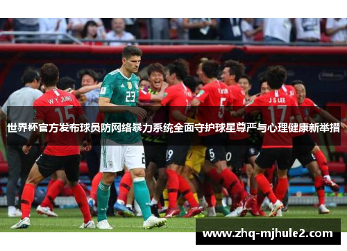 世界杯官方发布球员防网络暴力系统全面守护球星尊严与心理健康新举措