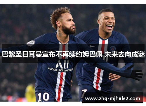 巴黎圣日耳曼宣布不再续约姆巴佩 未来去向成谜