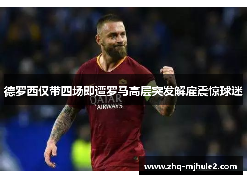德罗西仅带四场即遭罗马高层突发解雇震惊球迷