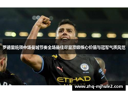 罗德里统领中场曼城节奏全场最佳尽显顶级核心价值与冠军气质风范 罗德里统领中场曼城节奏全场最佳尽显顶级核心价值与冠军气质风范