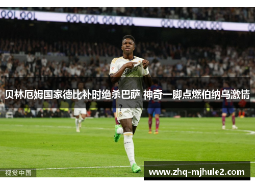 贝林厄姆国家德比补时绝杀巴萨 神奇一脚点燃伯纳乌激情 贝林厄姆国家德比补时绝杀巴萨 神奇一脚点燃伯纳乌激情