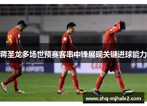 蒋圣龙多场世预赛客串中锋展现关键进球能力 蒋圣龙多场世预赛客串中锋展现关键进球能力