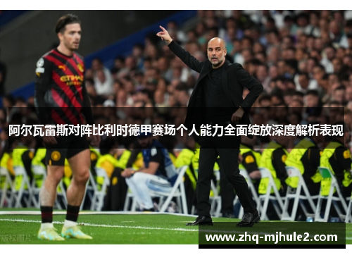 阿尔瓦雷斯对阵比利时德甲赛场个人能力全面绽放深度解析表现 阿尔瓦雷斯对阵比利时德甲赛场个人能力全面绽放深度解析表现