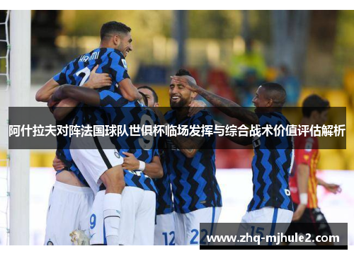 阿什拉夫对阵法国球队世俱杯临场发挥与综合战术价值评估解析 阿什拉夫对阵法国球队世俱杯临场发挥与综合战术价值评估解析