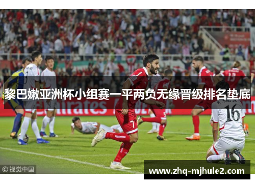 黎巴嫩亚洲杯小组赛一平两负无缘晋级排名垫底 黎巴嫩亚洲杯小组赛一平两负无缘晋级排名垫底