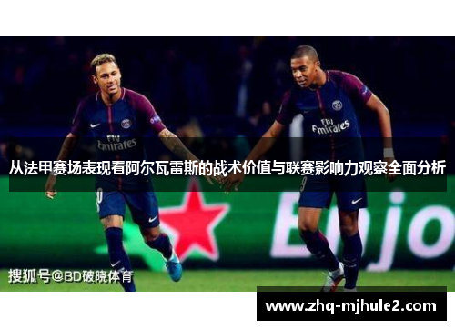 从法甲赛场表现看阿尔瓦雷斯的战术价值与联赛影响力观察全面分析 从法甲赛场表现看阿尔瓦雷斯的战术价值与联赛影响力观察全面分析