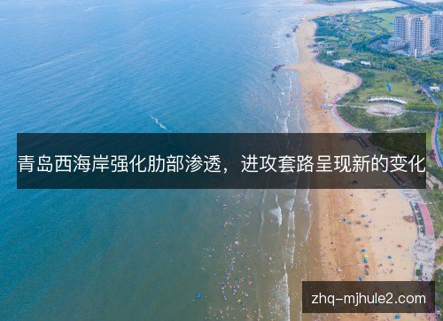 青岛西海岸强化肋部渗透，进攻套路呈现新的变化